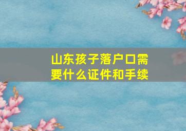 山东孩子落户口需要什么证件和手续