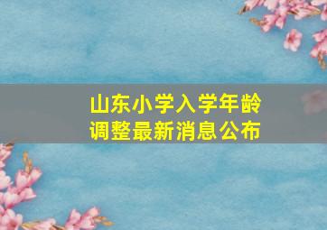 山东小学入学年龄调整最新消息公布