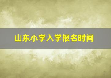 山东小学入学报名时间