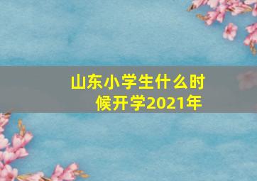 山东小学生什么时候开学2021年