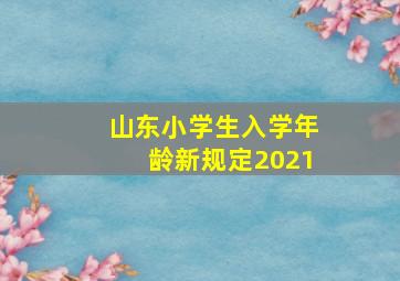 山东小学生入学年龄新规定2021