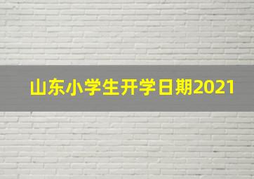 山东小学生开学日期2021