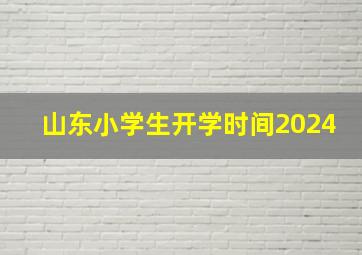 山东小学生开学时间2024