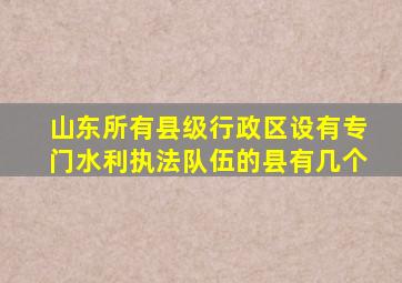 山东所有县级行政区设有专门水利执法队伍的县有几个