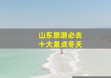 山东旅游必去十大景点冬天