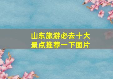 山东旅游必去十大景点推荐一下图片