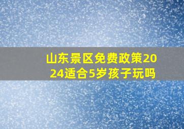 山东景区免费政策2024适合5岁孩子玩吗