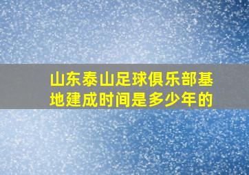 山东泰山足球俱乐部基地建成时间是多少年的