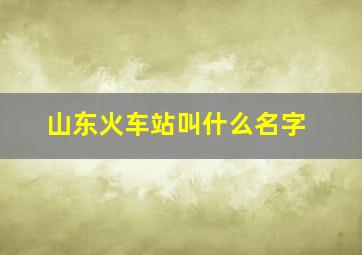 山东火车站叫什么名字