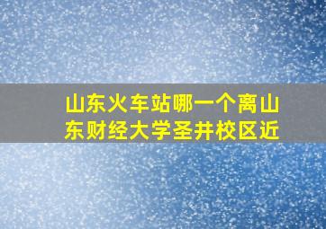 山东火车站哪一个离山东财经大学圣井校区近