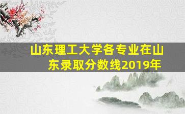 山东理工大学各专业在山东录取分数线2019年