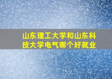 山东理工大学和山东科技大学电气哪个好就业