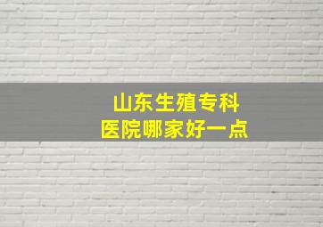 山东生殖专科医院哪家好一点