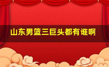 山东男篮三巨头都有谁啊