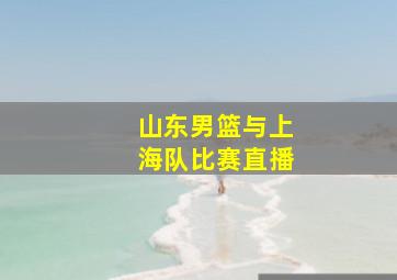 山东男篮与上海队比赛直播