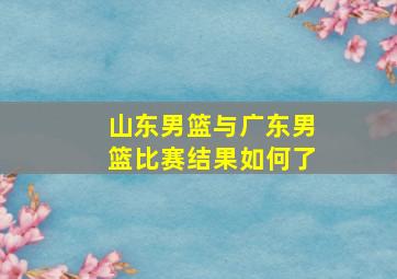 山东男篮与广东男篮比赛结果如何了