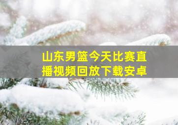 山东男篮今天比赛直播视频回放下载安卓