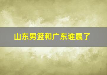 山东男篮和广东谁赢了