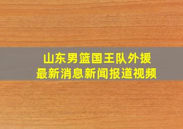 山东男篮国王队外援最新消息新闻报道视频