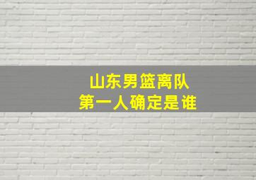 山东男篮离队第一人确定是谁