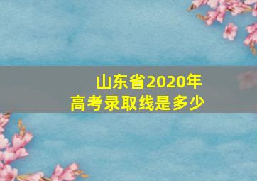 山东省2020年高考录取线是多少