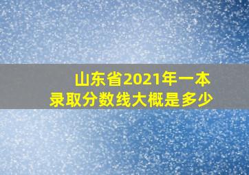 山东省2021年一本录取分数线大概是多少