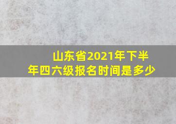 山东省2021年下半年四六级报名时间是多少