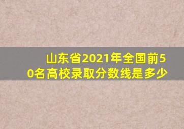 山东省2021年全国前50名高校录取分数线是多少