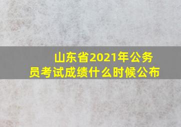 山东省2021年公务员考试成绩什么时候公布