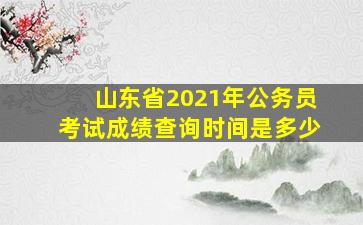 山东省2021年公务员考试成绩查询时间是多少