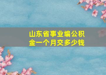 山东省事业编公积金一个月交多少钱