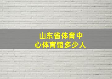 山东省体育中心体育馆多少人