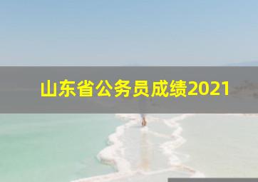 山东省公务员成绩2021