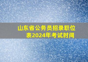 山东省公务员招录职位表2024年考试时间