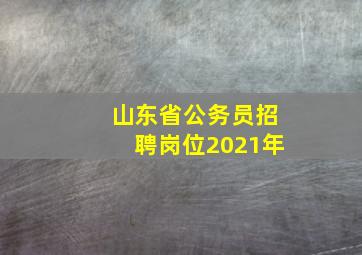 山东省公务员招聘岗位2021年