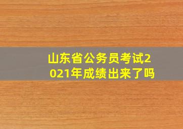 山东省公务员考试2021年成绩出来了吗