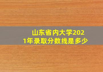 山东省内大学2021年录取分数线是多少