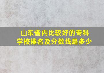 山东省内比较好的专科学校排名及分数线是多少