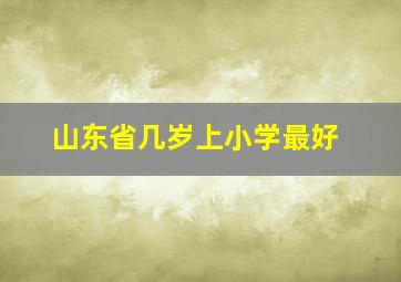 山东省几岁上小学最好