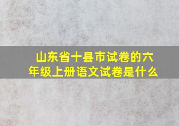 山东省十县市试卷的六年级上册语文试卷是什么