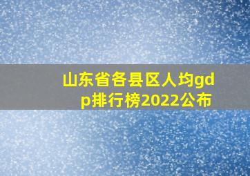 山东省各县区人均gdp排行榜2022公布