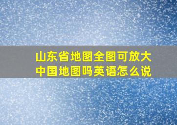 山东省地图全图可放大中国地图吗英语怎么说