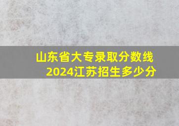 山东省大专录取分数线2024江苏招生多少分