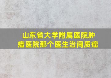 山东省大学附属医院肿瘤医院那个医生治间质瘤