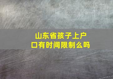 山东省孩子上户口有时间限制么吗