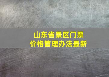 山东省景区门票价格管理办法最新