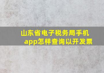 山东省电子税务局手机app怎样查询以开发票