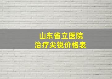 山东省立医院治疗尖锐价格表