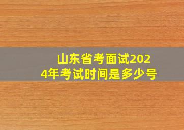 山东省考面试2024年考试时间是多少号