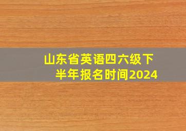 山东省英语四六级下半年报名时间2024